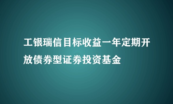 工银瑞信目标收益一年定期开放债券型证券投资基金