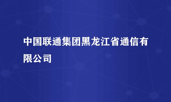 中国联通集团黑龙江省通信有限公司