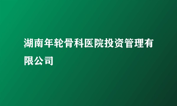 湖南年轮骨科医院投资管理有限公司