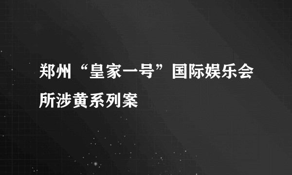 郑州“皇家一号”国际娱乐会所涉黄系列案