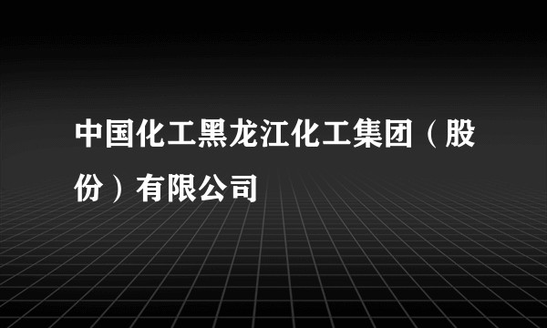 中国化工黑龙江化工集团（股份）有限公司