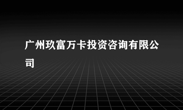 广州玖富万卡投资咨询有限公司