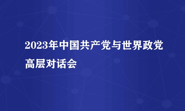 2023年中国共产党与世界政党高层对话会