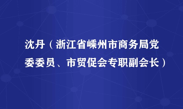 沈丹（浙江省嵊州市商务局党委委员、市贸促会专职副会长）
