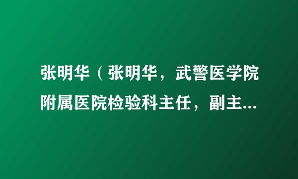 张明华（张明华，武警医学院附属医院检验科主任，副主任技师。）