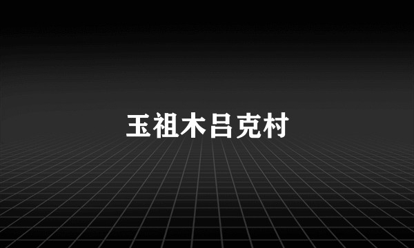 玉祖木吕克村