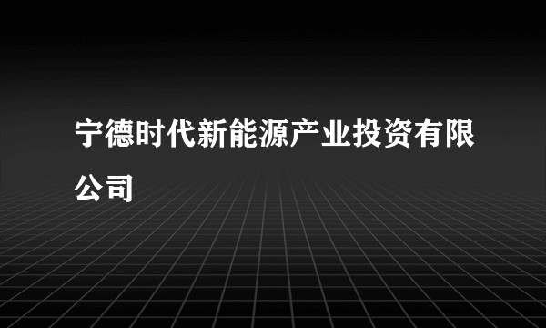 宁德时代新能源产业投资有限公司