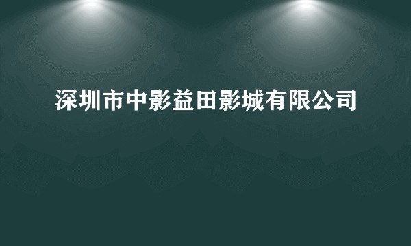 深圳市中影益田影城有限公司