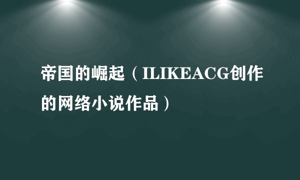 帝国的崛起（ILIKEACG创作的网络小说作品）