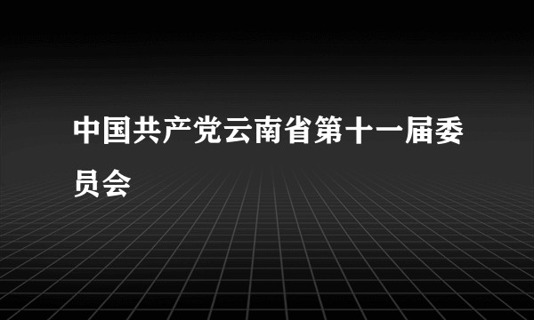 中国共产党云南省第十一届委员会