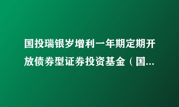 国投瑞银岁增利一年期定期开放债券型证券投资基金（国投瑞银基金管理有限公司管理的开放式债券型基金）