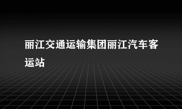 丽江交通运输集团丽江汽车客运站