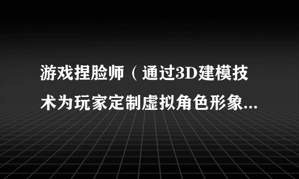 游戏捏脸师（通过3D建模技术为玩家定制虚拟角色形象的新兴职业）