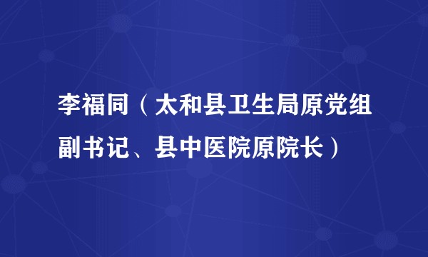 李福同（太和县卫生局原党组副书记、县中医院原院长）