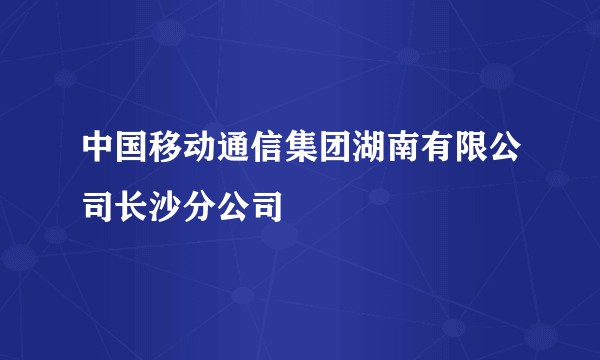 中国移动通信集团湖南有限公司长沙分公司
