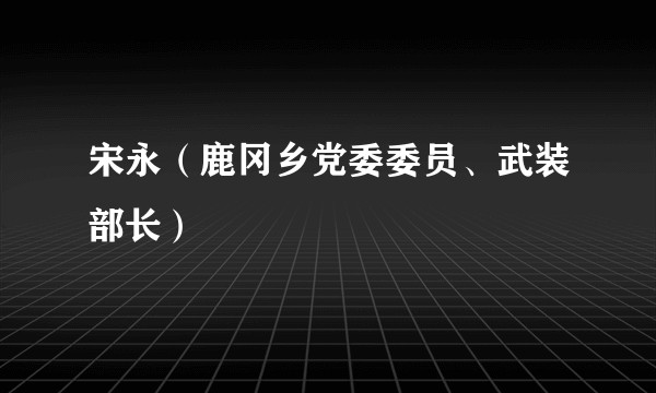 宋永（鹿冈乡党委委员、武装部长）