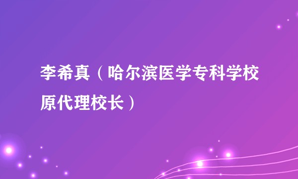 李希真（哈尔滨医学专科学校原代理校长）