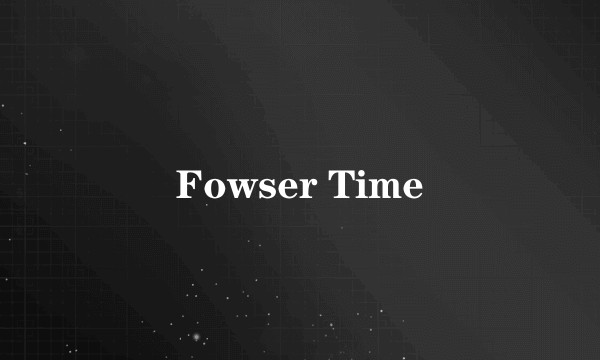 Fowser Time