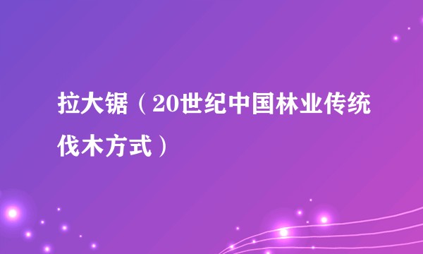 拉大锯（20世纪中国林业传统伐木方式）
