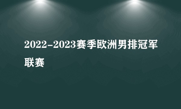 2022-2023赛季欧洲男排冠军联赛