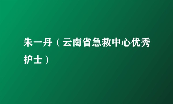 朱一丹（云南省急救中心优秀护士）