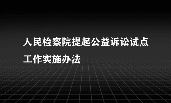 人民检察院提起公益诉讼试点工作实施办法