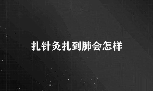 扎针灸扎到肺会怎样