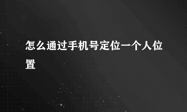 怎么通过手机号定位一个人位置