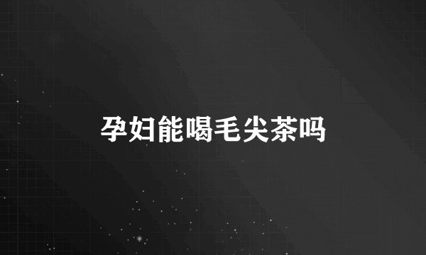 孕妇能喝毛尖茶吗