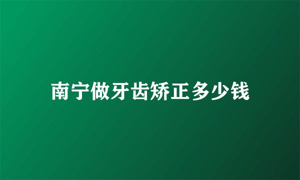 南宁做牙齿矫正多少钱