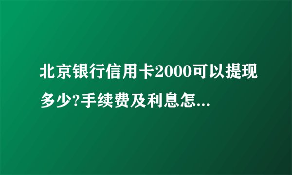 北京银行信用卡2000可以提现多少?手续费及利息怎么收取？