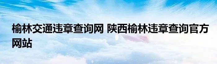 榆林交通违章查询网 陕西榆林违章查询官方网站