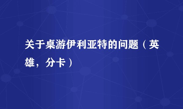 关于桌游伊利亚特的问题（英雄，分卡）