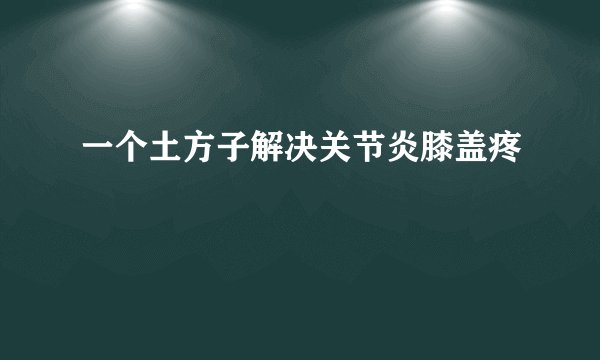 一个土方子解决关节炎膝盖疼