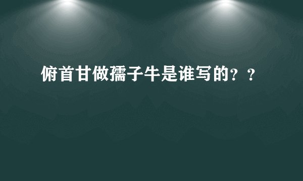 俯首甘做孺子牛是谁写的？？