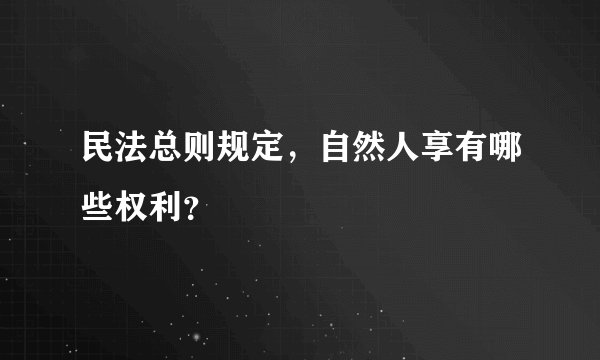 民法总则规定，自然人享有哪些权利？