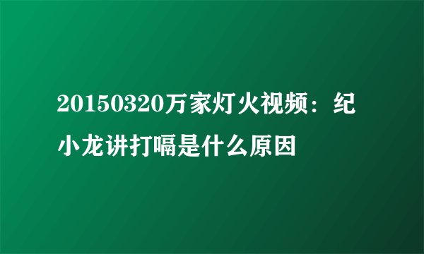 20150320万家灯火视频：纪小龙讲打嗝是什么原因