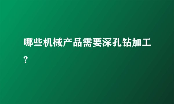 哪些机械产品需要深孔钻加工?