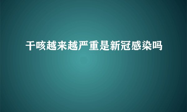 干咳越来越严重是新冠感染吗