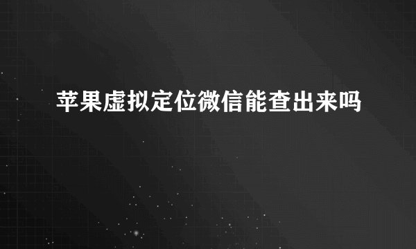 苹果虚拟定位微信能查出来吗