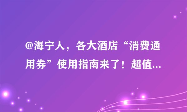 @海宁人,各大酒店“消费通用券”使用指南来了!超值美食套餐快抢