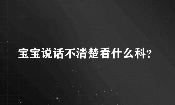 宝宝说话不清楚看什么科？