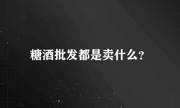 糖酒批发都是卖什么？