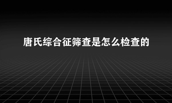唐氏综合征筛查是怎么检查的