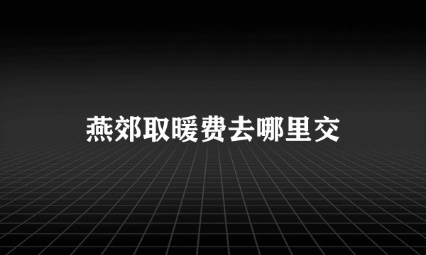 燕郊取暖费去哪里交
