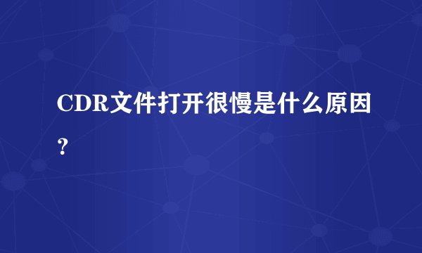 CDR文件打开很慢是什么原因？