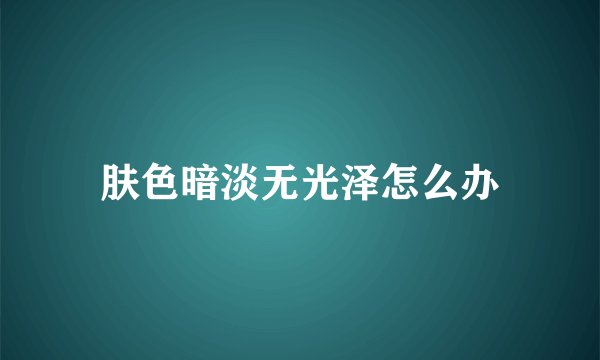 肤色暗淡无光泽怎么办
