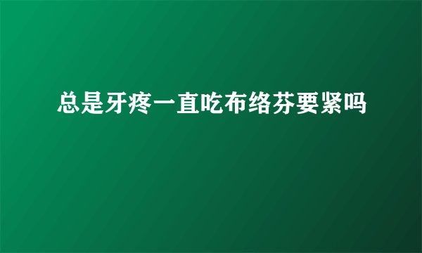 总是牙疼一直吃布络芬要紧吗