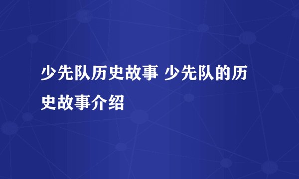 少先队历史故事 少先队的历史故事介绍