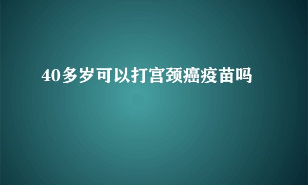 40多岁可以打宫颈癌疫苗吗